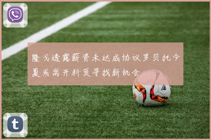 隆戈透露薪资未达成协议罗贝托今夏或离开科莫寻找新机会
