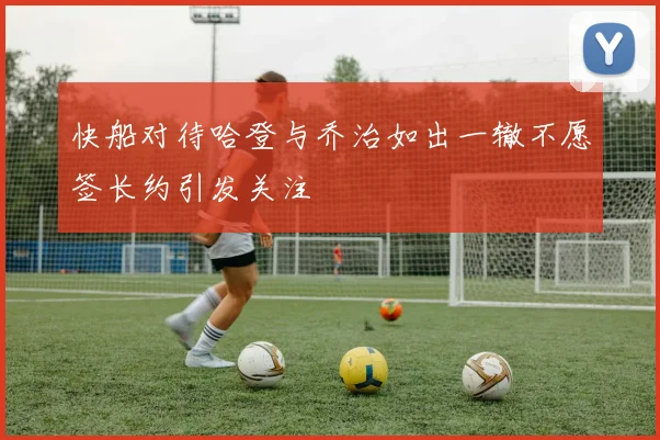 快船对待哈登与乔治如出一辙不愿签长约引发关注