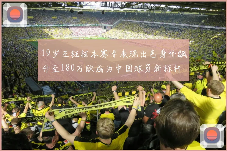 19岁王钰栋本赛季表现出色身价飙升至180万欧成为中国球员新标杆