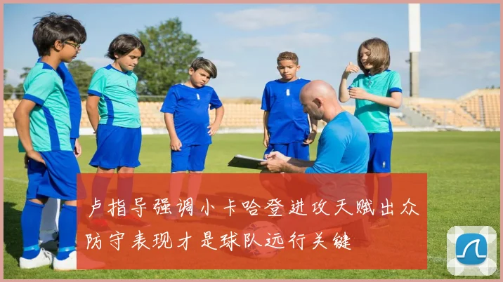 卢指导强调小卡哈登进攻天赋出众防守表现才是球队远行关键