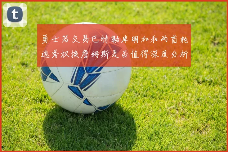 勇士若交易巴特勒库明加和两首轮选秀权换詹姆斯是否值得深度分析