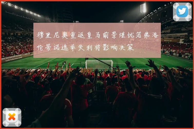 穆里尼奥重返皇马前景堪忧若弗洛伦蒂诺选举失利将影响决策