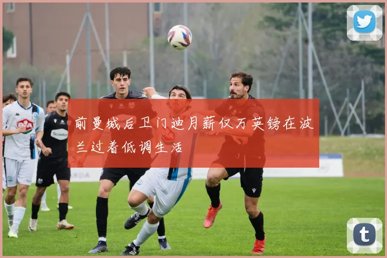 前曼城后卫门迪月薪仅万英镑在波兰过着低调生活