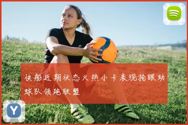 快船近期状态火热小卡表现抢眼助球队领跑联盟