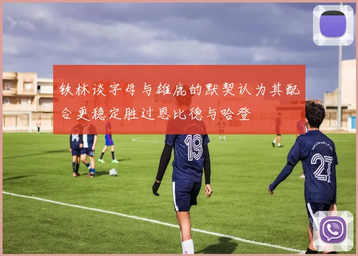 铁林谈字母与雄鹿的默契认为其配合更稳定胜过恩比德与哈登