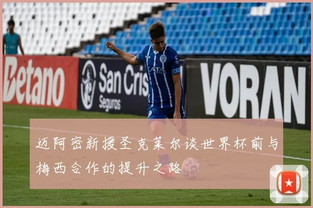 迈阿密新援圣克莱尔谈世界杯前与梅西合作的提升之路