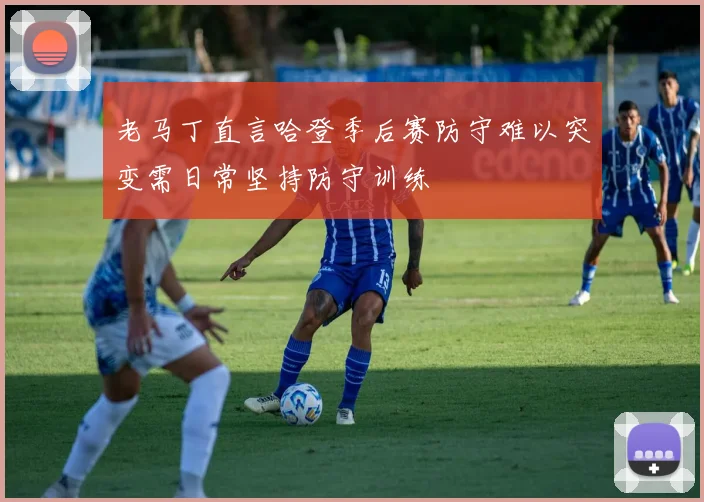 老马丁直言哈登季后赛防守难以突变需日常坚持防守训练