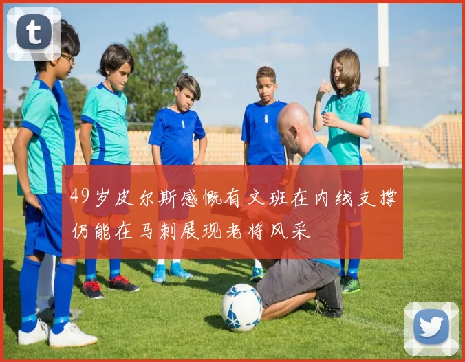 49岁皮尔斯感慨有文班在内线支撑仍能在马刺展现老将风采
