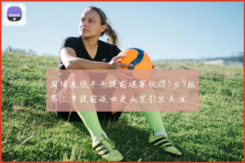 周琦表现平平提前退赛仅得5分9板第三节提前返回更衣室引发关注