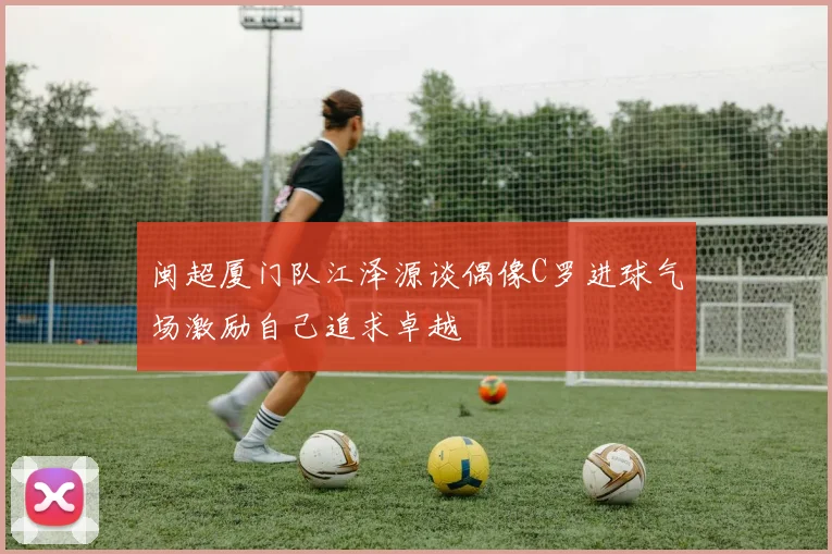 闽超厦门队江泽源谈偶像C罗进球气场激励自己追求卓越