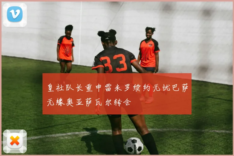 皇社队长重申雷米罗续约无忧巴萨无缘奥亚萨瓦尔转会