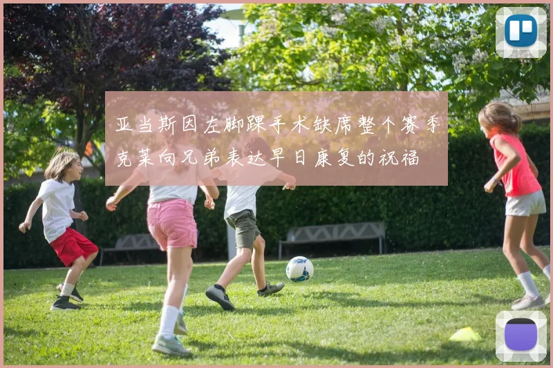 亚当斯因左脚踝手术缺席整个赛季克莱向兄弟表达早日康复的祝福
