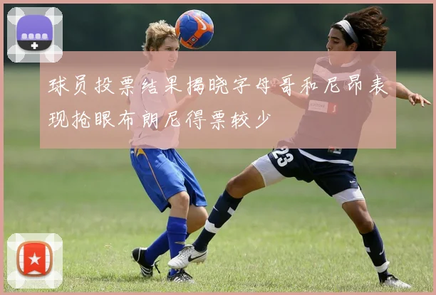 球员投票结果揭晓字母哥和尼昂表现抢眼布朗尼得票较少