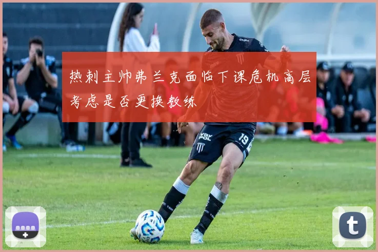 热刺主帅弗兰克面临下课危机高层考虑是否更换教练