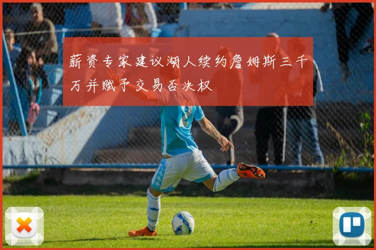 薪资专家建议湖人续约詹姆斯三千万并赋予交易否决权