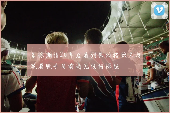 基德期待26年后看到弗拉格欧文与浓眉联手目前尚无任何保证