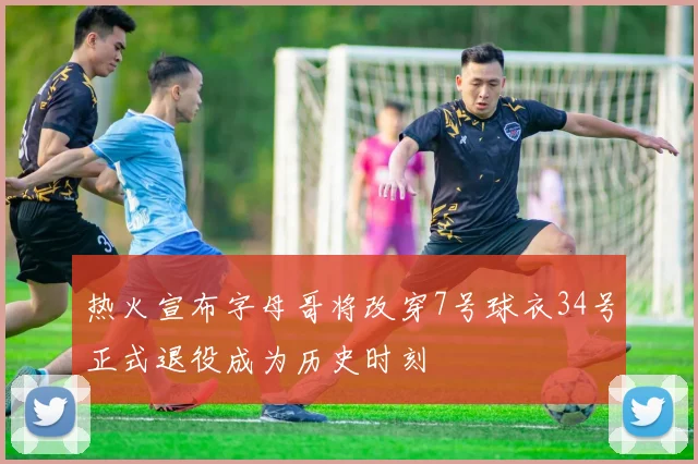 热火宣布字母哥将改穿7号球衣34号正式退役成为历史时刻
